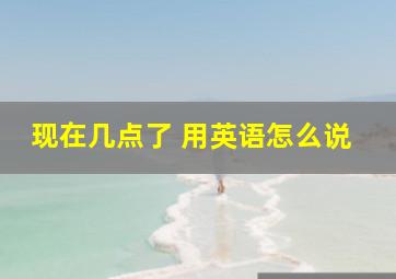 现在几点了 用英语怎么说